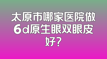 太原市哪家医院做6d原生眼双眼皮好？