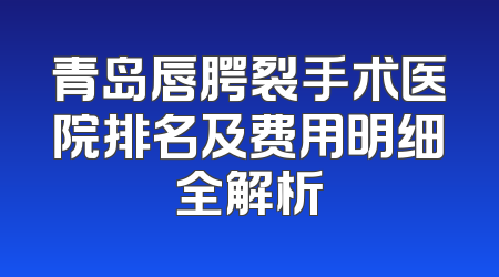 青岛唇腭裂手术医院排名及费用明细全解析