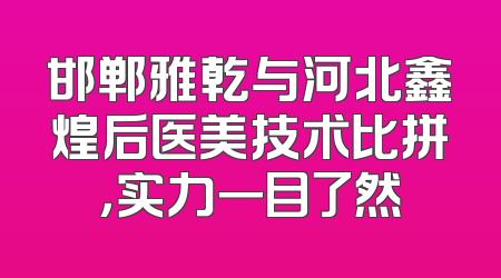邯郸雅乾与河北鑫煌后医美技术比拼，实力一目了然