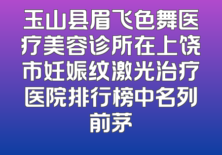 玉山县眉飞色舞医疗美容诊所在上饶市妊娠纹激光治疗医院排行榜中名列前茅