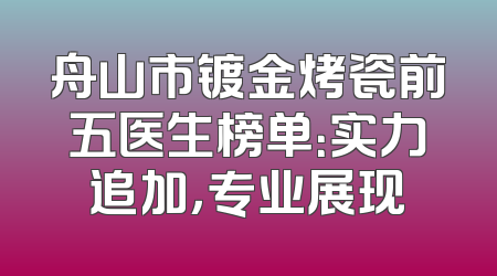 舟山市镀金烤瓷前五医生榜单：实力追加，专业展现
