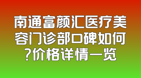 南通富颜汇医疗美容门诊部口碑如何？价格详情一览