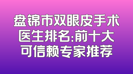 盘锦市双眼皮手术医生排名：前十大可信赖专家推荐