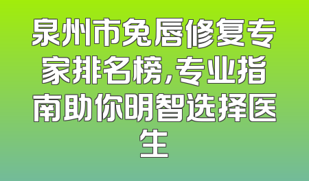 泉州市兔唇修复专家排名榜，专业指南助你明智选择医生