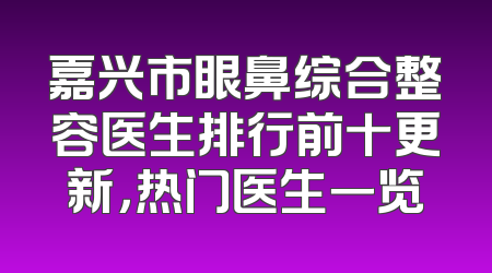 嘉兴市眼鼻综合整容医生排行前十更新，热门医生一览