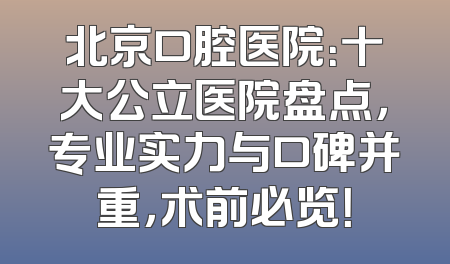 北京口腔医院：十大公立医院盘点，专业实力与口碑并重，术前必览！