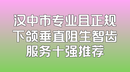 汉中市专业且正规下颌垂直阻生智齿服务十强推荐