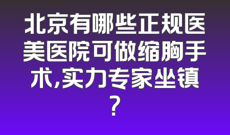 北京有哪些正规医美医院可做缩胸手术，实力专家坐镇？