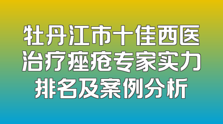 牡丹江市十佳西医治疗痤疮专家实力排名及案例分析