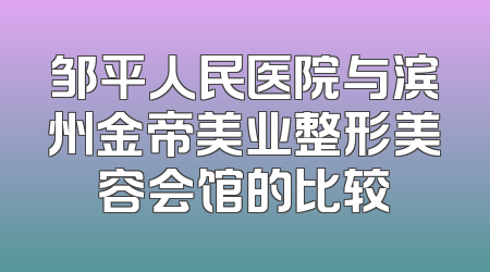 邹平人民医院与滨州金帝美业整形美容会馆的比较