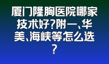 厦门隆胸医院哪家技术好？附一、华美、海峡等怎么选？