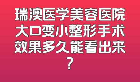 瑞澳医学美容医院大口变小整形手术效果多久能看出来？