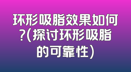 环形吸脂效果如何？(探讨环形吸脂的可靠性)