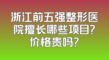 浙江前五强整形医院擅长哪些项目？价格贵吗？