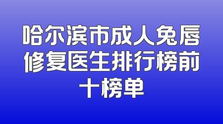 哈尔滨市成人兔唇修复医生排行榜前十榜单