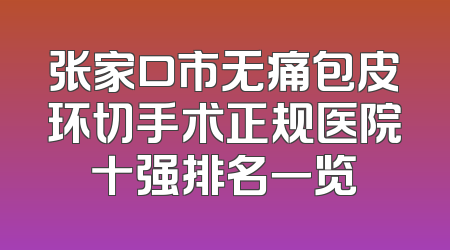 张家口市无痛包皮环切手术正规医院十强排名一览