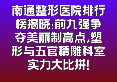 南通整形医院排行榜揭晓：前九强争夺美丽制高点，塑形与五官精雕科室实力大比拼！