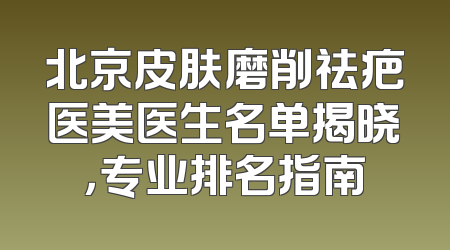 北京皮肤磨削祛疤医美医生名单揭晓，专业排名指南