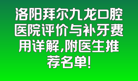 洛阳拜尔九龙口腔医院评价与补牙费用详解，附医生推荐名单！