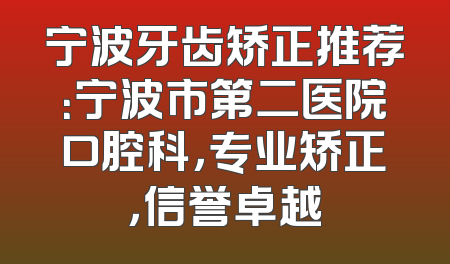 宁波牙齿矫正推荐：宁波市第二医院口腔科，专业矫正，信誉卓越