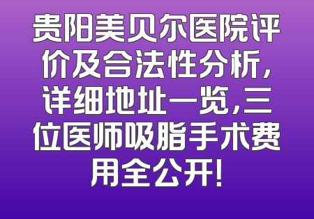 贵阳美贝尔医院评价及合法性分析，详细地址一览，三位医师吸脂手术费用全公开！