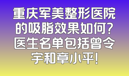 重庆军美整形医院的吸脂效果如何？医生名单包括曾令宇和章小平！