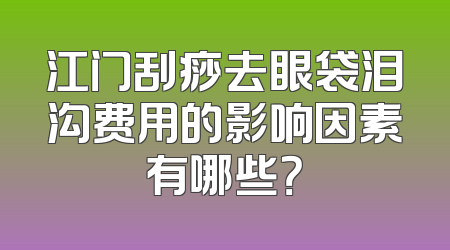 江门刮痧去眼袋泪沟费用的影响因素有哪些？