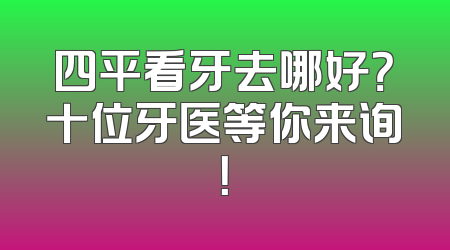 四平看牙去哪好？十位牙医等你来询！