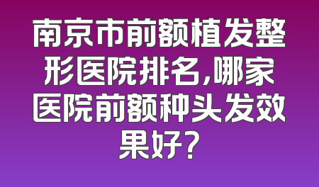 南京市前额植发整形医院排名，哪家医院前额种头发效果好？