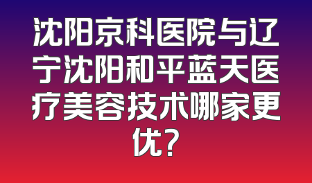 沈阳京科医院与辽宁沈阳和平蓝天医疗美容技术哪家更优？