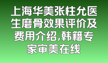 上海华美张柱允医生磨骨效果评价及费用介绍，韩籍专家审美在线