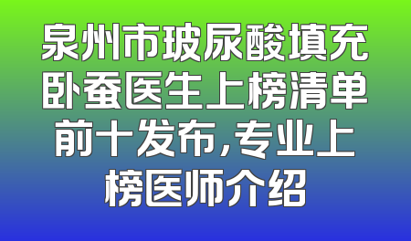 泉州市玻尿酸填充卧蚕医生上榜清单前十发布，专业上榜医师介绍