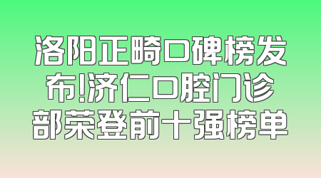 洛阳正畸口碑榜发布！济仁口腔门诊部荣登前十强榜单