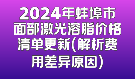 2024年蚌埠市面部激光溶脂价格清单更新（解析费用差异原因）