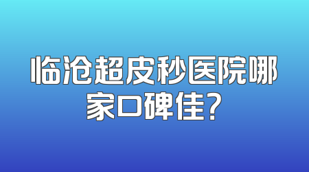 临沧超皮秒医院哪家口碑佳？