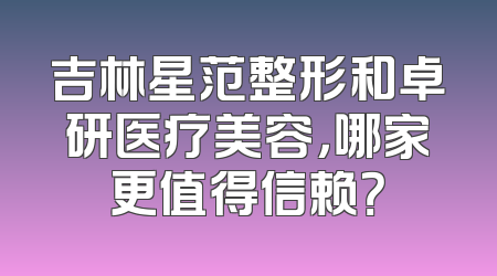 吉林星范整形和卓研医疗美容，哪家更值得信赖？