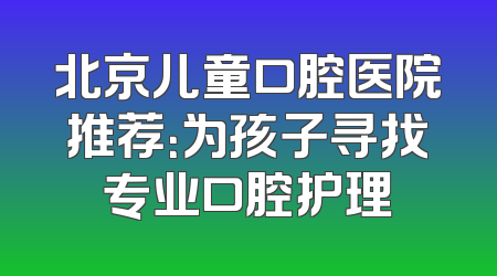 北京儿童口腔医院推荐：为孩子寻找专业口腔护理