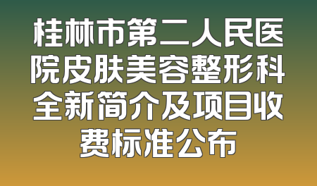 桂林市第二人民医院皮肤美容整形科全新简介及项目收费标准公布