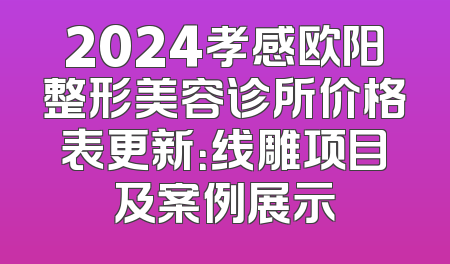 2024孝感欧阳整形美容诊所价格表更新：线雕项目及案例展示