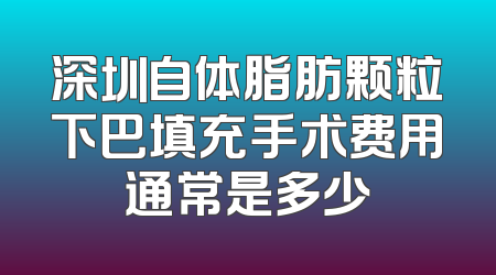 深圳自体脂肪颗粒下巴填充手术费用通常是多少