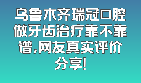 乌鲁木齐瑞冠口腔做牙齿治疗靠不靠谱，网友真实评价分享！
