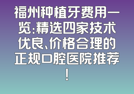 福州种植牙费用一览：精选四家技术优良、价格合理的正规口腔医院推荐！