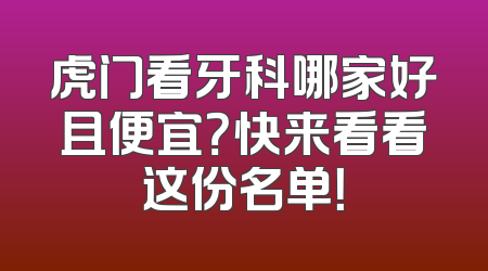 虎门看牙科哪家好且便宜？快来看看这份名单！
