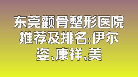 东莞颧骨整形医院推荐及排名：伊尔姿、康祥、美