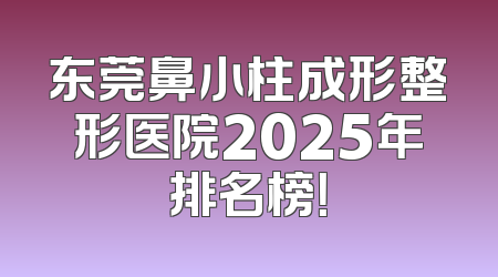 东莞鼻小柱成形整形医院2025年排名榜！
