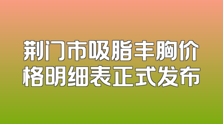 荆门市吸脂丰胸价格明细表正式发布