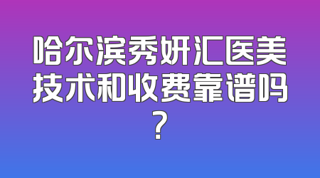 哈尔滨秀妍汇医美技术和收费靠谱吗？