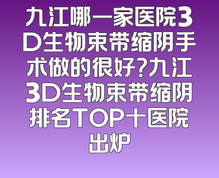 九江哪一家医院3D生物束带缩阴手术做的很好？九江3D生物束带缩阴排名TOP十医院出炉
