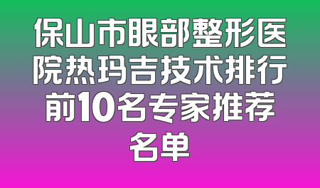 保山市眼部整形医院热玛吉技术排行前10名专家推荐名单