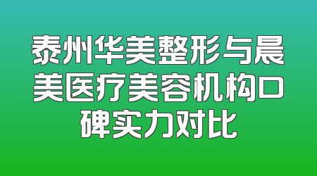 泰州华美整形与晨美医疗美容机构口碑实力对比